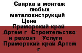 Сварка и монтаж любых металокнструкций › Цена ­ 1 000 - Приморский край, Артем г. Строительство и ремонт » Услуги   . Приморский край,Артем г.